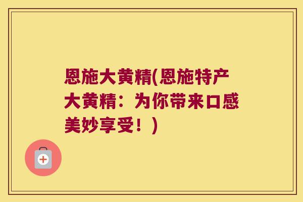 恩施大黄精(恩施特产大黄精：为你带来口感美妙享受！)