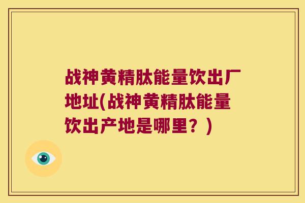 战神黄精肽能量饮出厂地址(战神黄精肽能量饮出产地是哪里？)