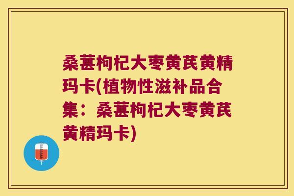 桑葚枸杞大枣黄芪黄精玛卡(植物性滋补品合集：桑葚枸杞大枣黄芪黄精玛卡)