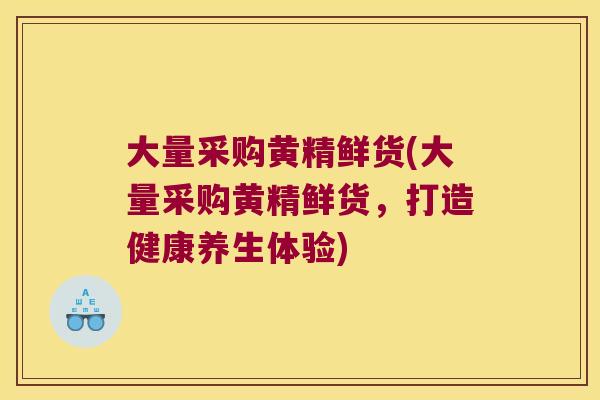 大量采购黄精鲜货(大量采购黄精鲜货，打造健康养生体验)