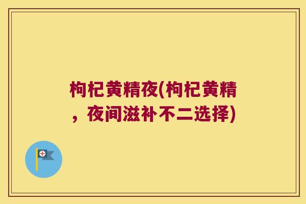 枸杞黄精夜(枸杞黄精，夜间滋补不二选择)