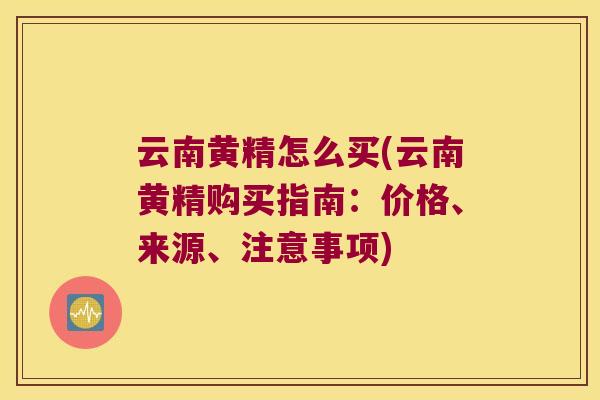 云南黄精怎么买(云南黄精购买指南：价格、来源、注意事项)