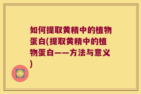 如何提取黄精中的植物蛋白(提取黄精中的植物蛋白——方法与意义)