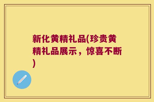 新化黄精礼品(珍贵黄精礼品展示，惊喜不断)