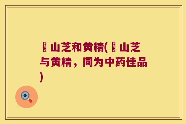 捛山芝和黄精(捛山芝与黄精，同为佳品)