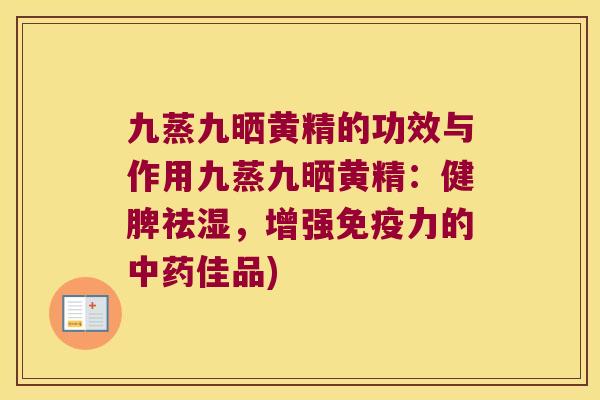 九蒸九晒黄精的功效与作用九蒸九晒黄精:健脾祛湿,增强力的佳品) 九蒸九晒黄精的功效与作用九蒸九晒黄精:健脾祛湿,增强力的佳品)