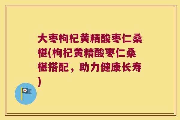 大枣枸杞黄精酸枣仁桑椹(枸杞黄精酸枣仁桑椹搭配，助力健康长寿)