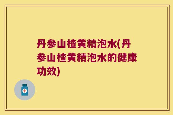 丹参山楂黄精泡水(丹参山楂黄精泡水的健康功效) 丹参山楂黄精泡水(丹参山楂黄精泡水的健康功效)