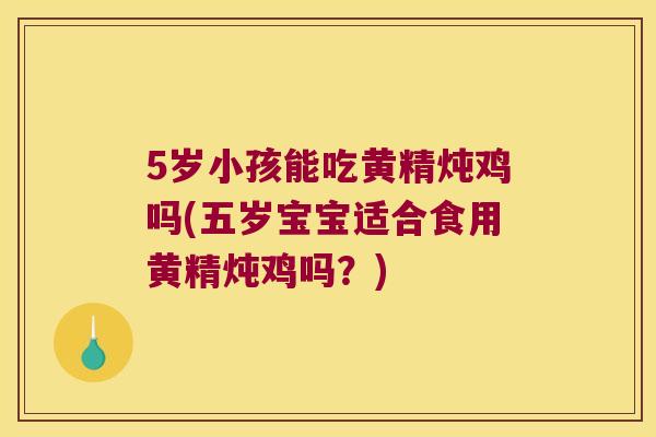 5岁小孩能吃黄精炖鸡吗(五岁宝宝适合食用黄精炖鸡吗?) 5岁小孩能吃黄精炖鸡吗(五岁宝宝适合食用黄精炖鸡吗?)