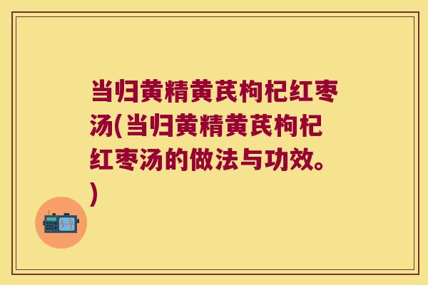当归黄精黄芪枸杞红枣汤(当归黄精黄芪枸杞红枣汤的做法与功效。) 当归黄精黄芪枸杞红枣汤(当归黄精黄芪枸杞红枣汤的做法与功效。)
