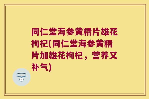 同仁堂海参黄精片雄花枸杞(同仁堂海参黄精片加雄花枸杞，营养又)