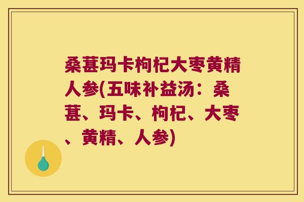 桑葚玛卡枸杞大枣黄精人参(五味补益汤：桑葚、玛卡、枸杞、大枣、黄精、人参)
