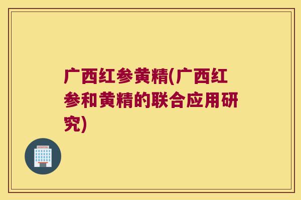 广西红参黄精(广西红参和黄精的联合应用研究)