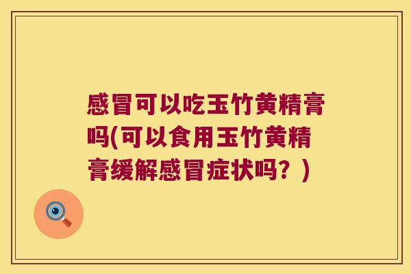 可以吃玉竹黄精膏吗(可以食用玉竹黄精膏缓解症状吗？)