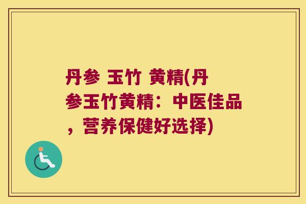 丹参 玉竹 黄精(丹参玉竹黄精:中医佳品,营养保健好选择) 丹参 玉竹 黄精(丹参玉竹黄精:中医佳品,营养保健好选择)