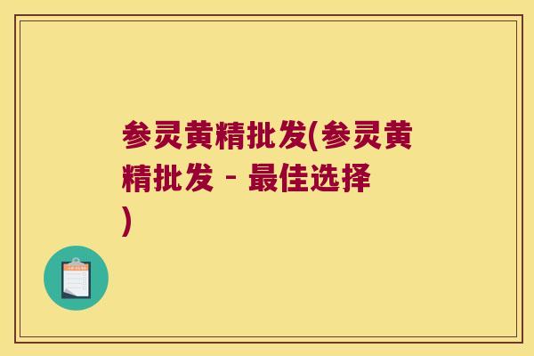 参灵黄精批发(参灵黄精批发 - 佳选择)