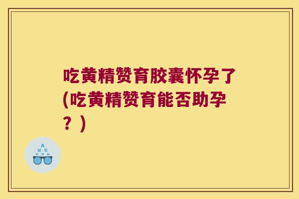吃黄精赞育胶囊怀孕了(吃黄精赞育能否助孕?) 吃黄精赞育胶囊怀孕了(吃黄精赞育能否助孕?)