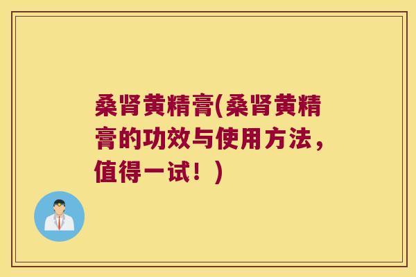 桑黄精膏(桑黄精膏的功效与使用方法，值得一试！)