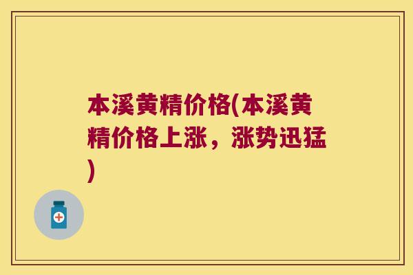 本溪黄精价格(本溪黄精价格上涨,涨势迅猛) 本溪黄精价格(本溪黄精价格上涨,涨势迅猛)