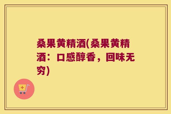 桑果黄精酒(桑果黄精酒：口感醇香，回味无穷)