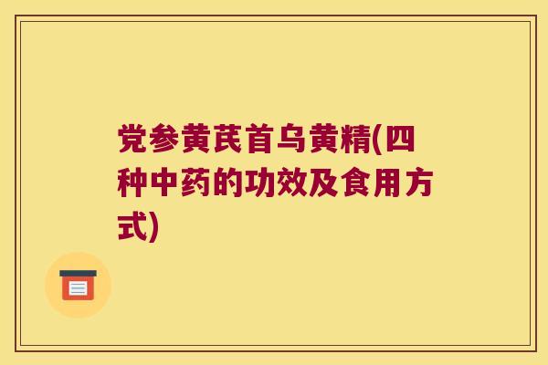 党参黄芪首乌黄精(四种的功效及食用方式) 党参黄芪首乌黄精(四种的功效及食用方式)