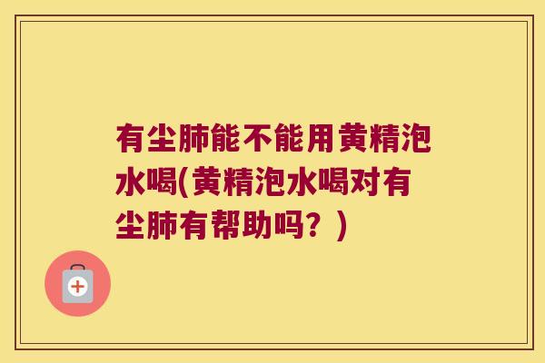 有尘能不能用黄精泡水喝(黄精泡水喝对有尘有帮助吗？)