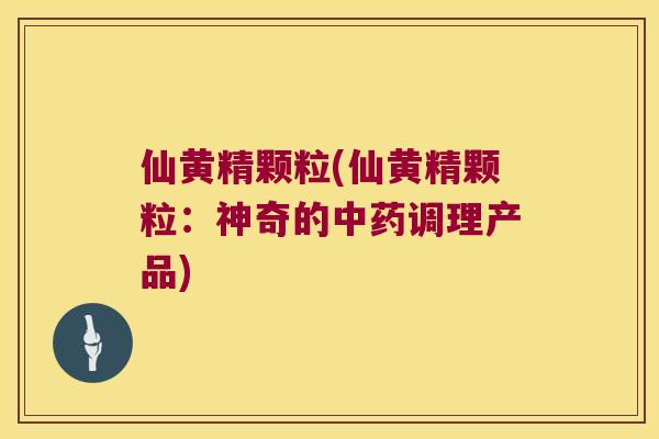 仙黄精颗粒(仙黄精颗粒：神奇的调理产品)