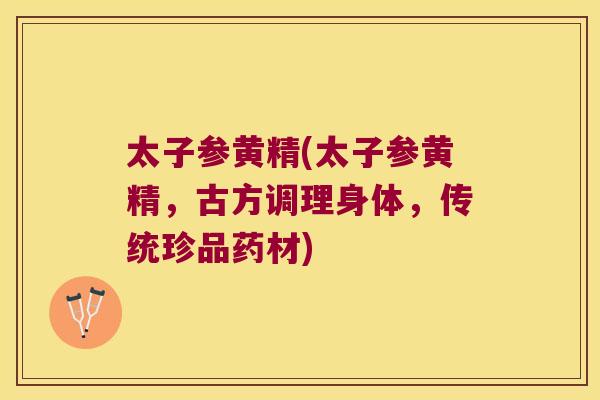 太子参黄精(太子参黄精,古方调理身体,传统珍品药材) 太子参黄精(太子参黄精,古方调理身体,传统珍品药材)