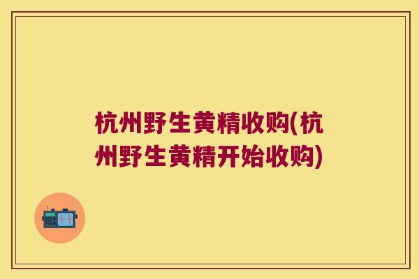 杭州野生黄精收购(杭州野生黄精开始收购) 杭州野生黄精收购(杭州野生黄精开始收购)