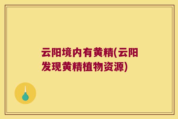 云阳境内有黄精(云阳发现黄精植物资源) 云阳境内有黄精(云阳发现黄精植物资源)