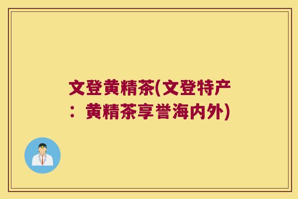 文登黄精茶(文登特产：黄精茶享誉海内外)