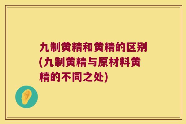 九制黄精和黄精的区别(九制黄精与原材料黄精的不同之处)