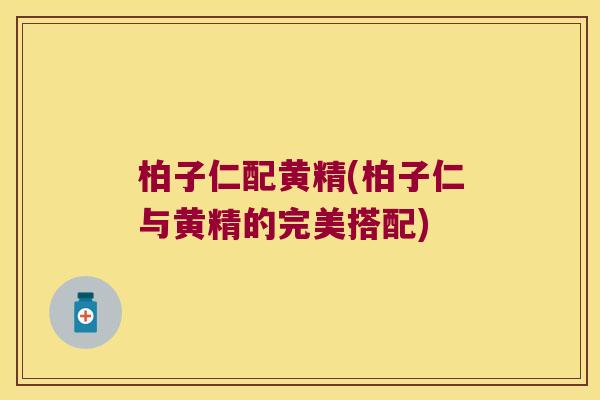 柏子仁配黄精(柏子仁与黄精的完美搭配) 柏子仁配黄精(柏子仁与黄精的完美搭配)