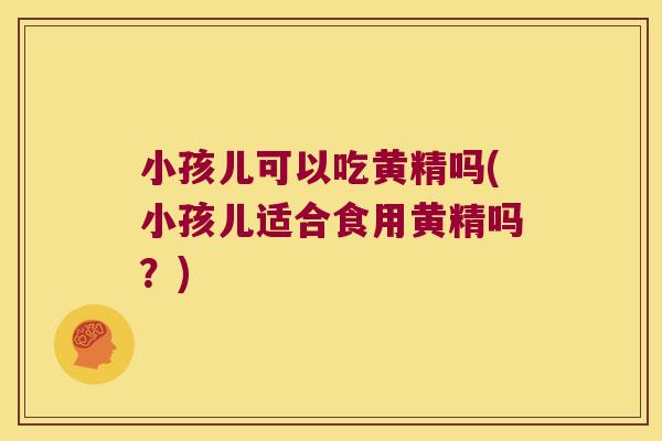 小孩儿可以吃黄精吗(小孩儿适合食用黄精吗？)