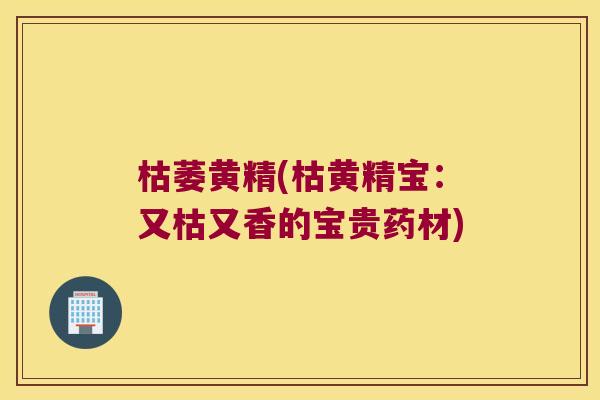 枯萎黄精(枯黄精宝：又枯又香的宝贵药材)