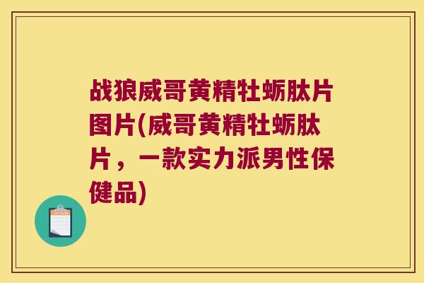 战狼威哥黄精牡蛎肽片图片(威哥黄精牡蛎肽片，一款实力派男性保健品)