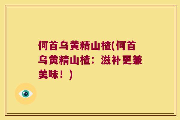 何首乌黄精山楂(何首乌黄精山楂：滋补更兼美味！)