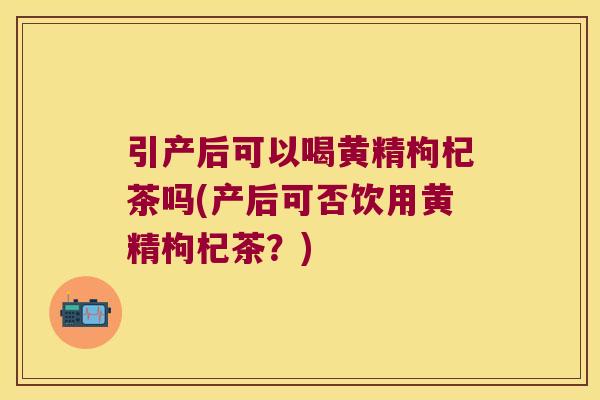 引产后可以喝黄精枸杞茶吗(产后可否饮用黄精枸杞茶?) 引产后可以喝黄精枸杞茶吗(产后可否饮用黄精枸杞茶?)