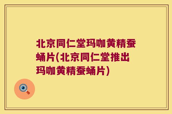 北京同仁堂玛咖黄精蚕蛹片(北京同仁堂推出玛咖黄精蚕蛹片)