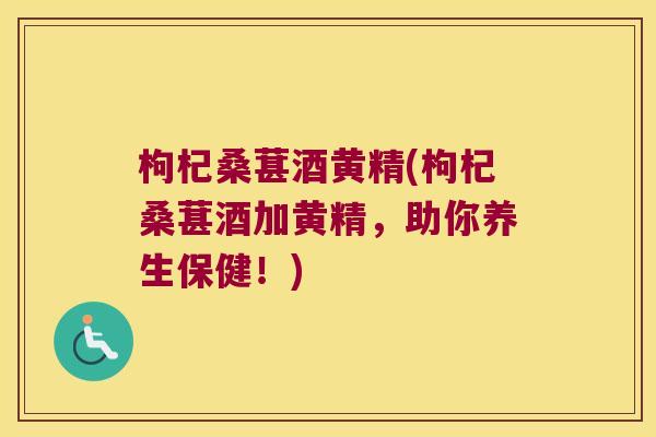 枸杞桑葚酒黄精(枸杞桑葚酒加黄精，助你养生保健！)