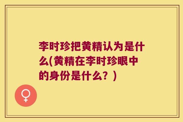 李时珍把黄精认为是什么(黄精在李时珍眼中的身份是什么？)