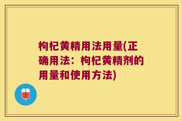 枸杞黄精用法用量(正确用法:枸杞黄精剂的用量和使用方法) 枸杞黄精用法用量(正确用法:枸杞黄精剂的用量和使用方法)