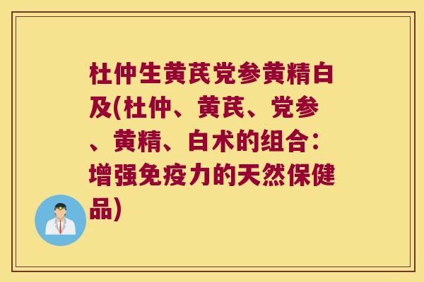 杜仲生黄芪党参黄精白及(杜仲、黄芪、党参、黄精、白术的组合:增强力的天然保健品) 杜仲生黄芪党参黄精白及(杜仲、黄芪、党参、黄精、白术的组合:增强力的天然保健品)