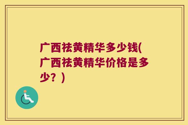 广西祛黄精华多少钱(广西祛黄精华价格是多少?) 广西祛黄精华多少钱(广西祛黄精华价格是多少?)