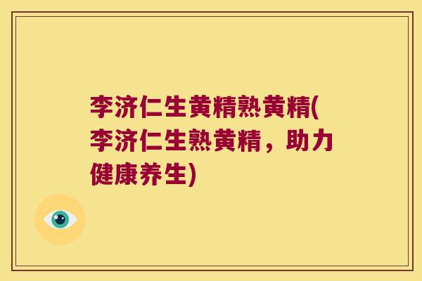 李济仁生黄精熟黄精(李济仁生熟黄精，助力健康养生)