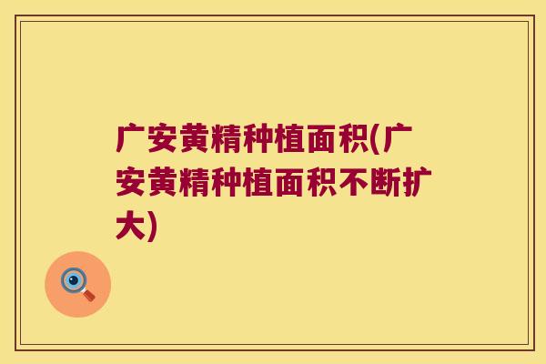广安黄精种植面积(广安黄精种植面积不断扩大) 广安黄精种植面积(广安黄精种植面积不断扩大)