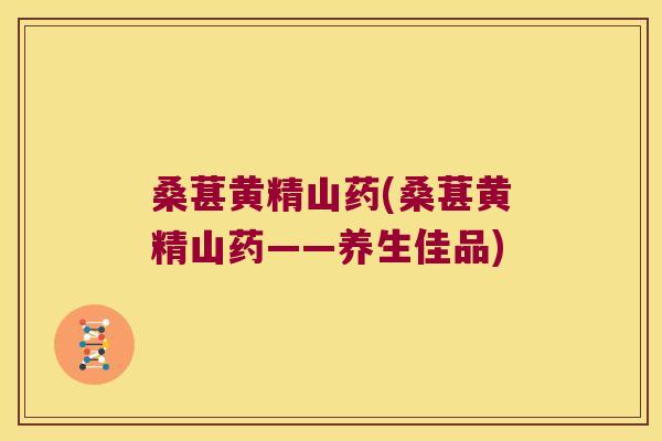 桑葚黄精山药(桑葚黄精山药——养生佳品) 桑葚黄精山药(桑葚黄精山药——养生佳品)
