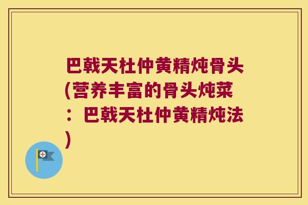 巴戟天杜仲黄精炖骨头(营养丰富的骨头炖菜:巴戟天杜仲黄精炖法) 巴戟天杜仲黄精炖骨头(营养丰富的骨头炖菜:巴戟天杜仲黄精炖法)