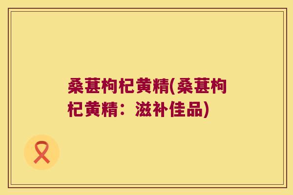 桑葚枸杞黄精(桑葚枸杞黄精：滋补佳品)