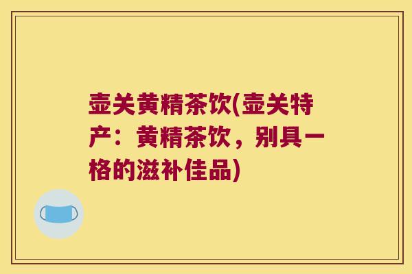 壶关黄精茶饮(壶关特产：黄精茶饮，别具一格的滋补佳品)